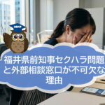 福井県前知事セクハラ問題が示した「構造的な危うさ」― 最近のセクハラ傾向と、外部相談窓口が不可欠な理由 ―